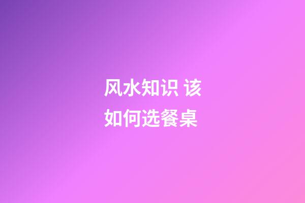 风水知识 该如何选餐桌